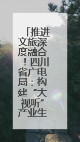 推进文旅深度融合！四川省广电局：构建“大视听”产业生态
