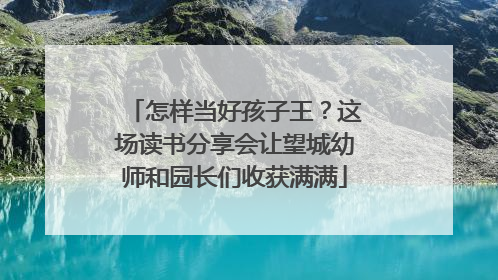 怎样当好孩子王？这场读书分享会让望城幼师和园长们收获满满