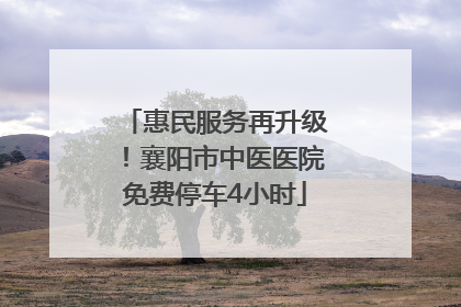 惠民服务再升级！襄阳市中医医院免费停车4小时