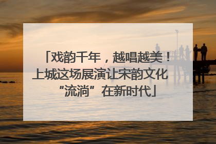 戏韵千年，越唱越美！上城这场展演让宋韵文化“流淌”在新时代