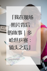 我在现场·照片背后的故事｜多哈世乒赛：镜头之后