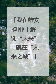 我在雄安·创业丨解锁“未来”，就在“未来之城”