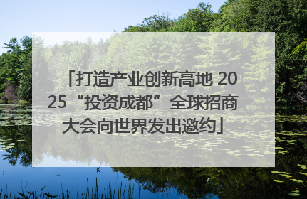 打造产业创新高地 2025“投资成都”全球招商大会向世界发出邀约