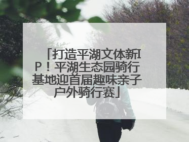 打造平湖文体新IP！平湖生态园骑行基地迎首届趣味亲子户外骑行赛