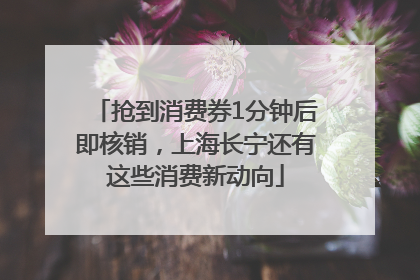 抢到消费券1分钟后即核销，上海长宁还有这些消费新动向