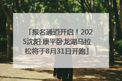 报名通道开启！2025沈阳·康平卧龙湖马拉松将于8月31日开跑