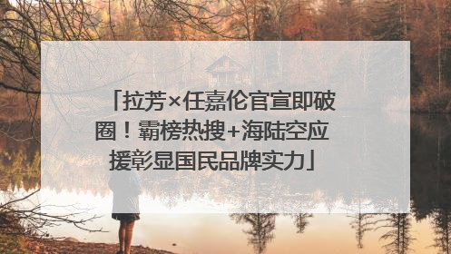 拉芳×任嘉伦官宣即破圈！霸榜热搜+海陆空应援彰显国民品牌实力