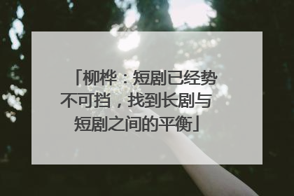 柳桦：短剧已经势不可挡，找到长剧与短剧之间的平衡