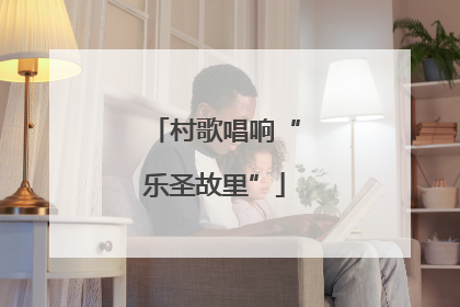 村歌唱响“乐圣故里”