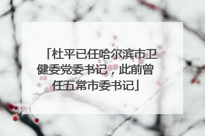 杜平已任哈尔滨市卫健委党委书记，此前曾任五常市委书记