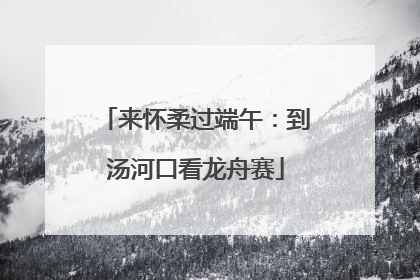 来怀柔过端午：到汤河口看龙舟赛