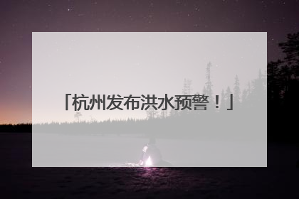 杭州发布洪水预警！