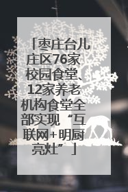 枣庄台儿庄区76家校园食堂、12家养老机构食堂全部实现“互联网+明厨亮灶”