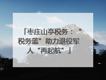 枣庄山亭税务：“税务蓝”助力退役军人“再起航”