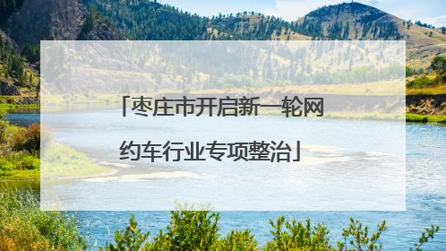 枣庄市开启新一轮网约车行业专项整治