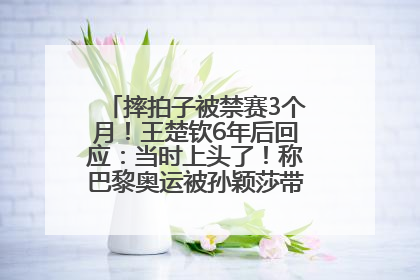摔拍子被禁赛3个月！王楚钦6年后回应：当时上头了！称巴黎奥运被孙颖莎带着打，搭档8年“一个眼神就能懂”