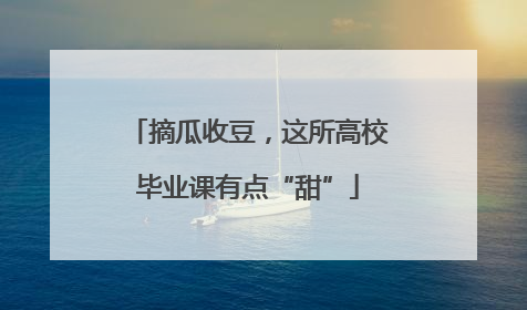 摘瓜收豆，这所高校毕业课有点“甜”