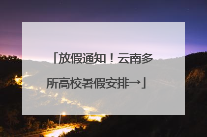 放假通知！云南多所高校暑假安排→