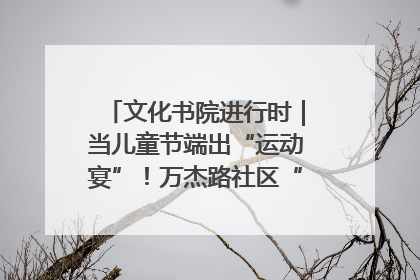 文化书院进行时｜当儿童节端出“运动宴”！万杰路社区“玩”出亲子新花样