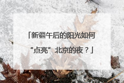 新疆午后的阳光如何“点亮”北京的夜？