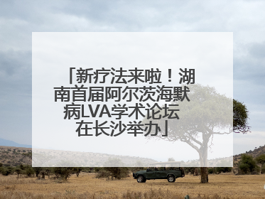 新疗法来啦！湖南首届阿尔茨海默病LVA学术论坛在长沙举办