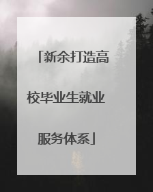 新余打造高校毕业生就业服务体系