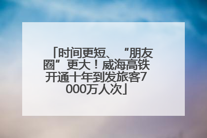 时间更短、“朋友圈”更大！威海高铁开通十年到发旅客7000万人次