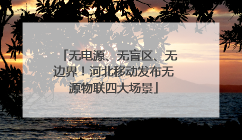 无电源、无盲区、无边界！河北移动发布无源物联四大场景