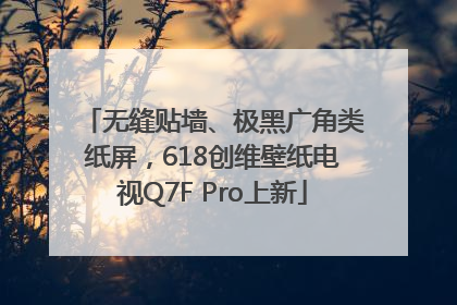无缝贴墙、极黑广角类纸屏，618创维壁纸电视Q7F Pro上新