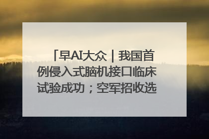 早AI大众｜我国首例侵入式脑机接口临床试验成功；空军招收选拔女飞行学员