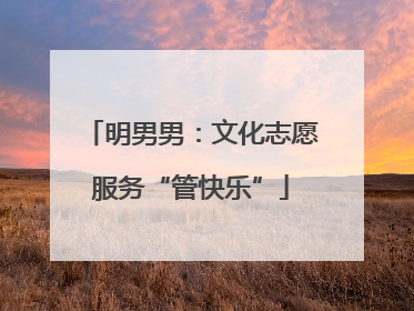 明男男：文化志愿服务“管快乐”