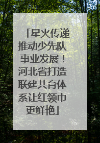 星火传递推动少先队事业发展！河北省打造联建共育体系让红领巾更鲜艳