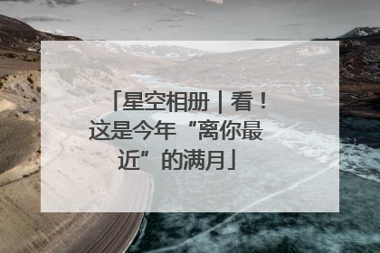 星空相册｜看！这是今年“离你最近”的满月