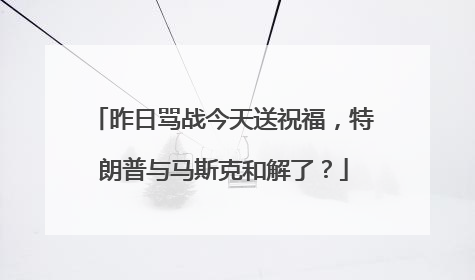 昨日骂战今天送祝福，特朗普与马斯克和解了？