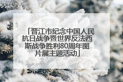 晋江市纪念中国人民抗日战争暨世界反法西斯战争胜利80周年图片展主题活动