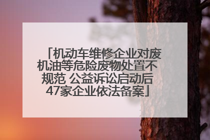 机动车维修企业对废机油等危险废物处置不规范 公益诉讼启动后47家企业依法备案