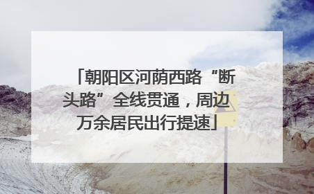 朝阳区河荫西路“断头路”全线贯通，周边万余居民出行提速