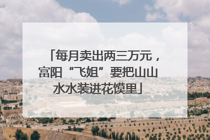 每月卖出两三万元，富阳“飞姐”要把山山水水装进花馍里