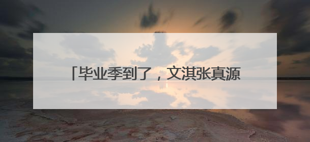毕业季到了，文淇张真源丁程鑫晒照结束大学生活