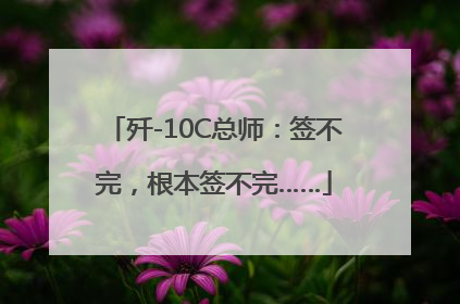 歼-10C总师：签不完，根本签不完……