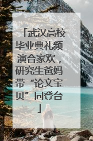 武汉高校毕业典礼频演合家欢，研究生爸妈带“论文宝贝”同登台