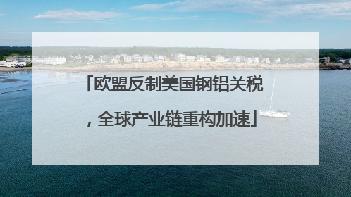 欧盟反制美国钢铝关税，全球产业链重构加速