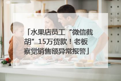 水果店员工“微信截胡”15万货款！老板察觉销售额异常报警