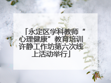 永定区学科教师“心理健康”教育培训许静工作坊第六次线上活动举行