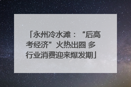 永州冷水滩：“后高考经济”火热出圈 多行业消费迎来爆发期