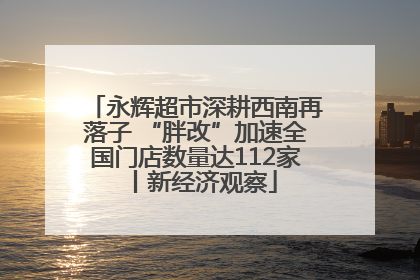 永辉超市深耕西南再落子 “胖改”加速全国门店数量达112家丨新经济观察