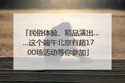 民俗体验、精品演出……这个端午北京有超1700场活动等你参加