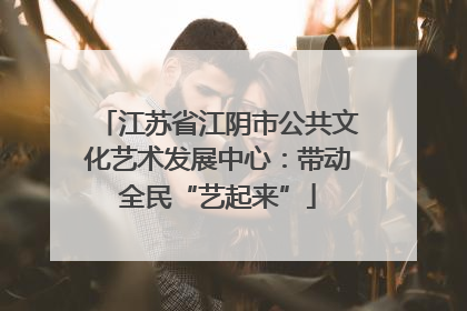 江苏省江阴市公共文化艺术发展中心：带动全民“艺起来”