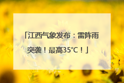 江西气象发布：雷阵雨突袭！最高35℃！