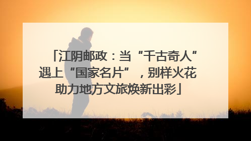 江阴邮政：当“千古奇人”遇上“国家名片”，别样火花助力地方文旅焕新出彩